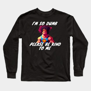 Im So Dumb Please Be Kind To Me Long Sleeve T-Shirt